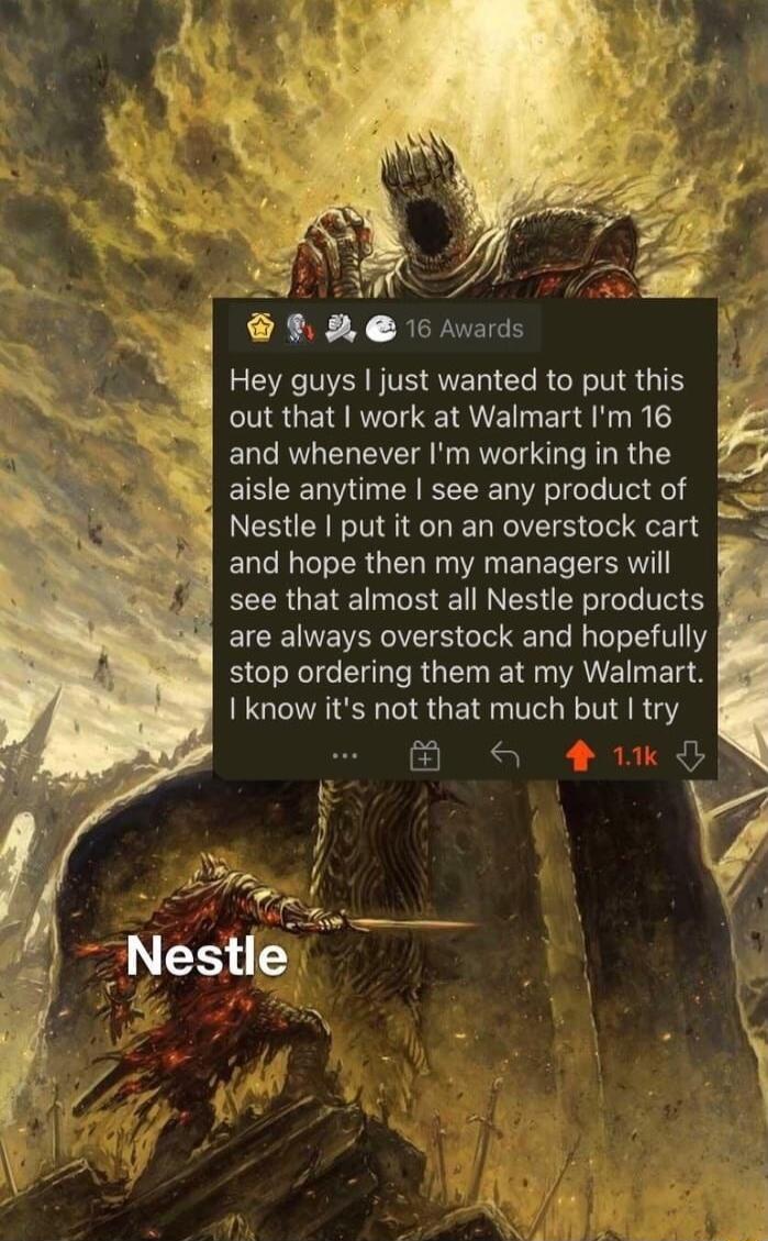 AN 4 4 8N 16 ards Hey guys just wanted to put this 8 out that work at Walmart Im 16 and whenever Im working in the aisle anytime see any product of Nestle put it on an overstock cart 4 ELGICLERG I W VAN ERET SR see that almost all Nestle products EICE VLIV G e T Te J T Y stop ordering them at my Walmart I know its not that much but try