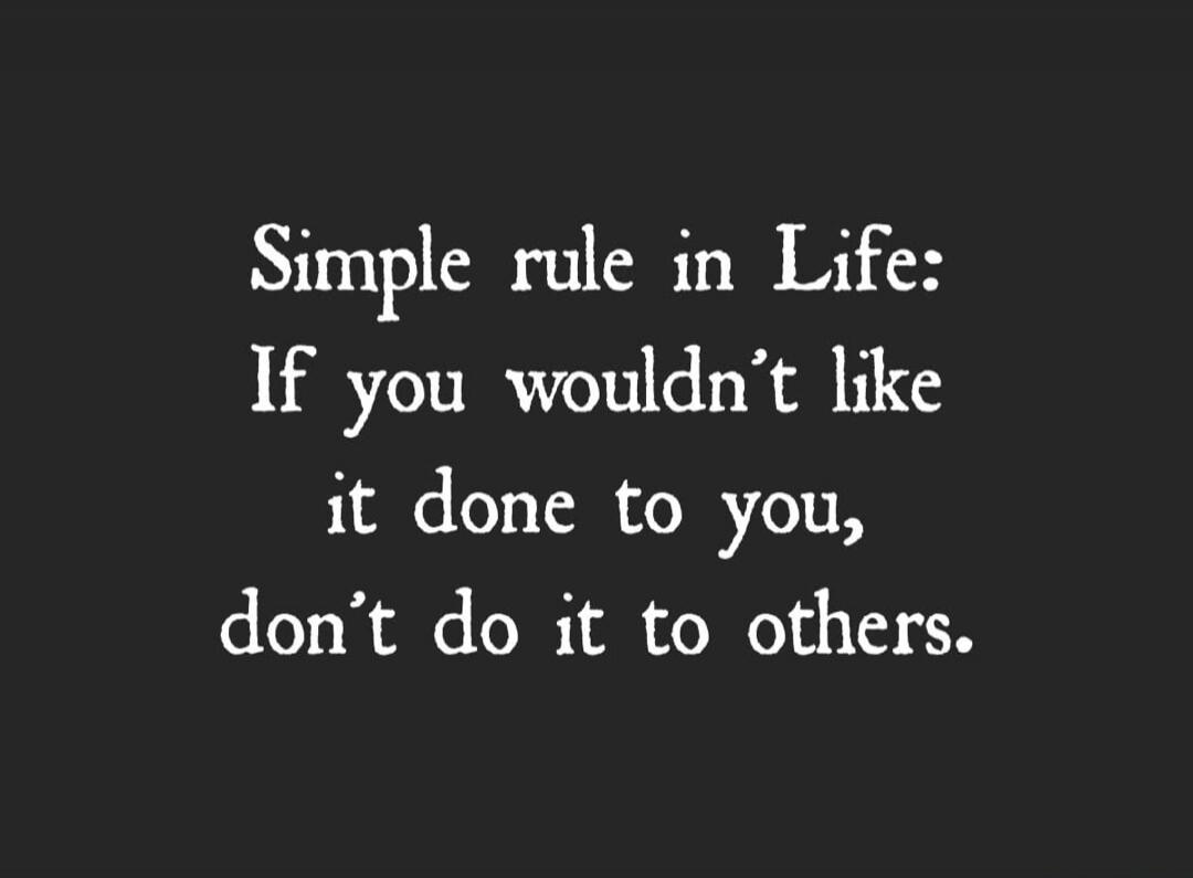 Simple rule in Life: If you wouldn't like it done to you, don't do it to others.