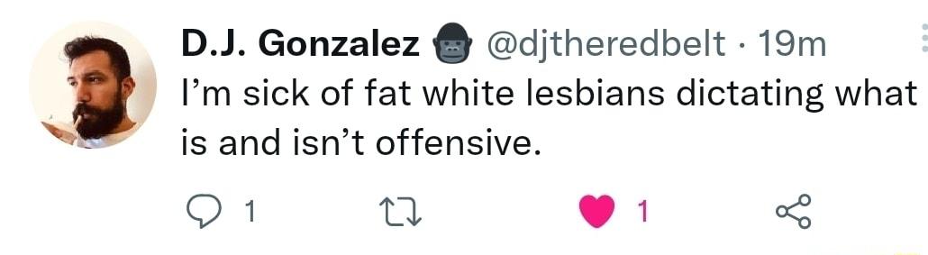 Im sick of fat white lesbians dictating what is and isnt offensive DJ Gonzalez djtheredbelt 19m Q1 s LA