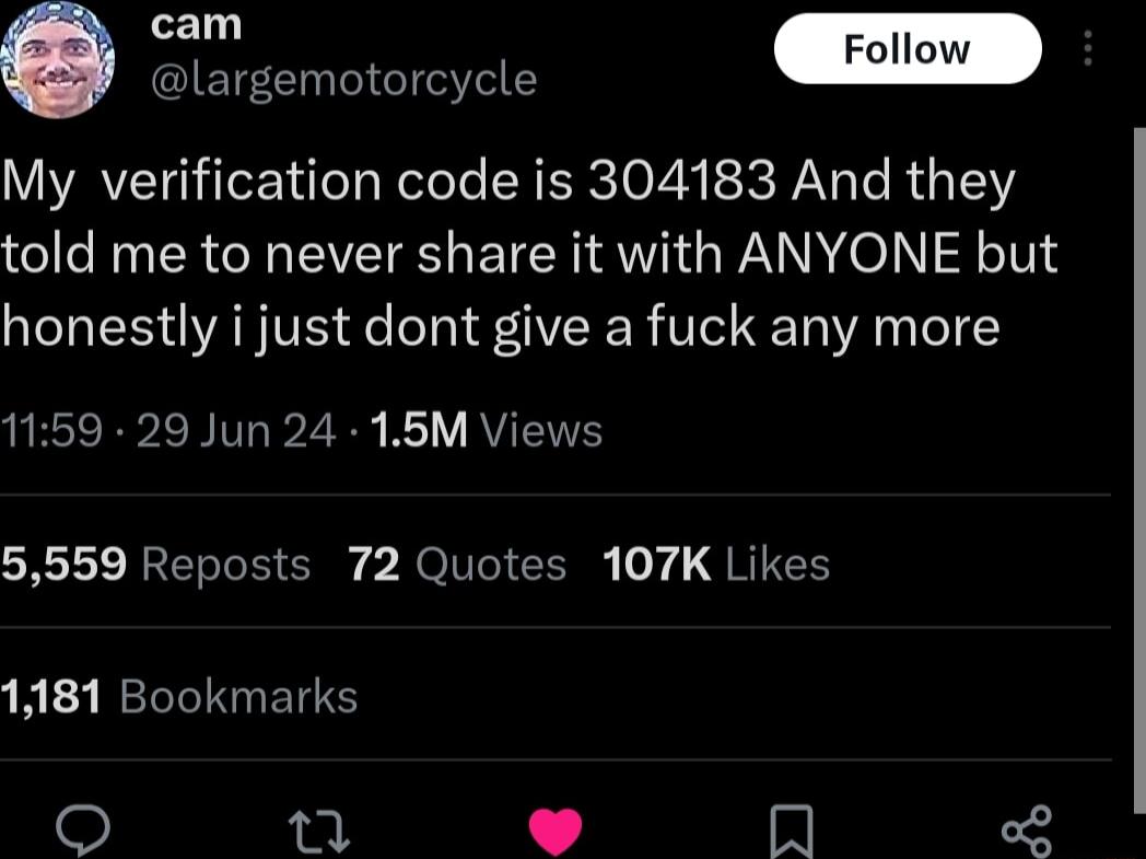 101 Follow largemotorcycle My verification code is 304183 And they told me to never share it with ANYONE but honestly i just dont give a fuck any more UERVIR Iy B2 K21V RV 5559 Reposts 72 Quotes 107K Likes 1181 Bookmarks n Im o8