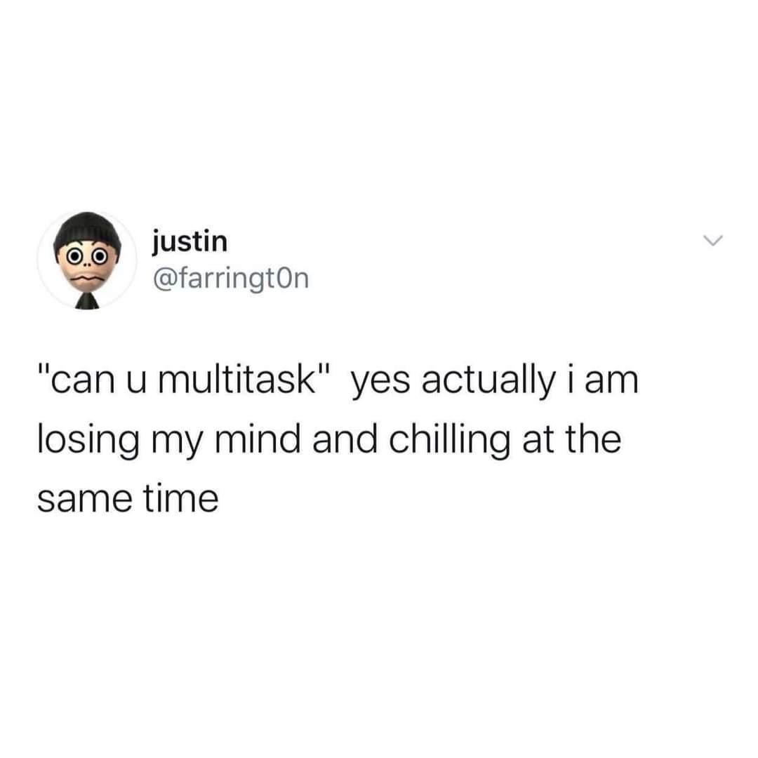 justin farrington can u multitask yes actually i am losing my mind and chilling at the same time