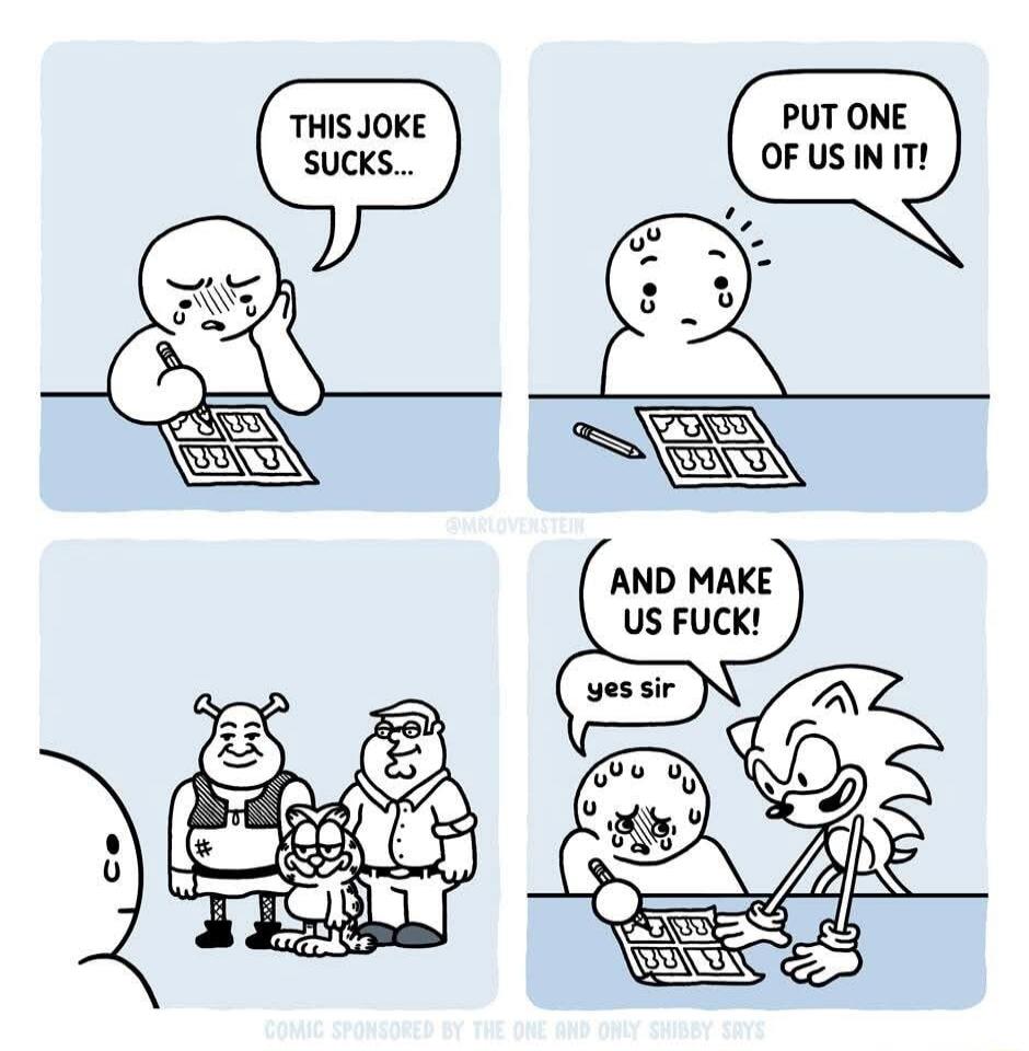 THIS JOKE SUCKS...\nPUT ONE OF US IN IT!\nAND MAKE US FUCK!\nyes sir