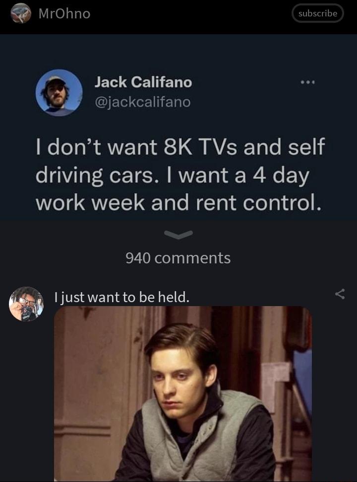 Mrohno subscribe PEL R EN T GIERGEERRE dont want 8K TVs and self driving cars want a 4 day work week and rent control 940 comments 1just want to be held 0 s