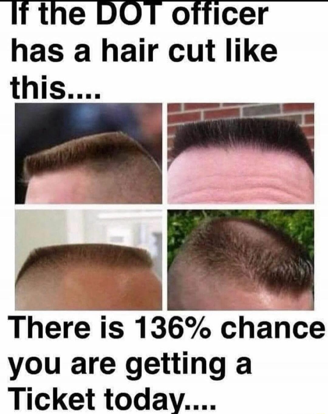 If the DOT officer has a hair cut like this.... There is 136% chance you are getting a Ticket today....