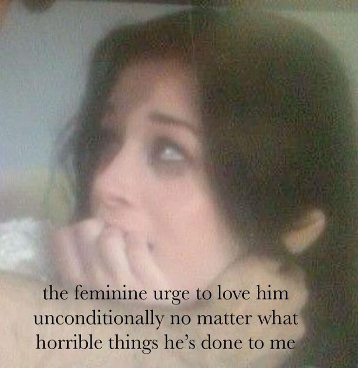 the feminine urge to love him unconditionally no matter what horrible things he's done to me