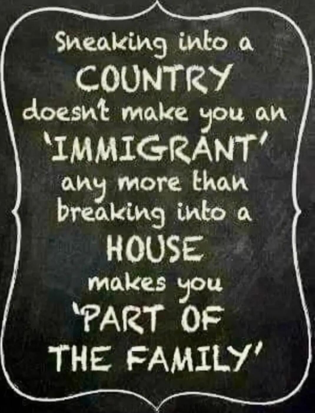 Sneaking into a COUNTRY doesn't make you an IMMIGRANT any more than breaking into a HOUSE makes you PART OF THE FAMILY
