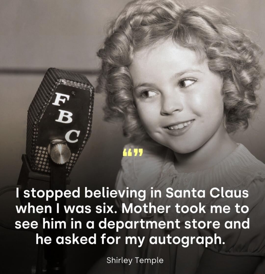 I stopped believing in Santa Claus when I was six. Mother took me to see him in a department store and he asked for my autograph. 
Shirley Temple