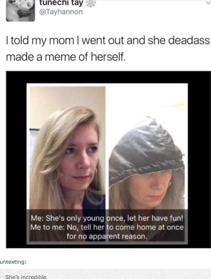 u tunechi tay I told my mom went out and she deadass made a meme of herself Me Shes only young bnce let her have fun Me to me No tell her to come home at once for no appafent reason untexting
