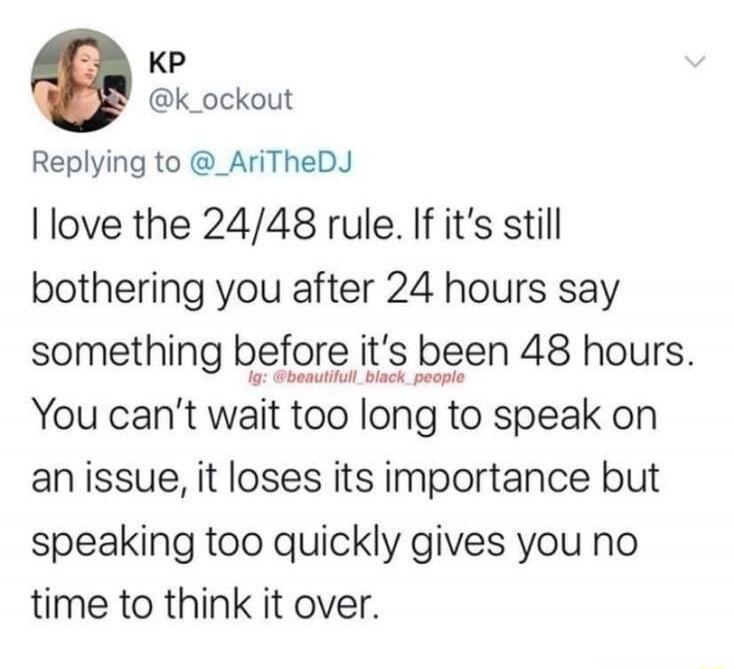 I love the 24/48 rule. If it’s still bothering you after 24 hours say something before it’s been 48 hours. You can’t wait too long to speak on an issue, it loses its importance but speaking too quickly gives you no time to think it over.