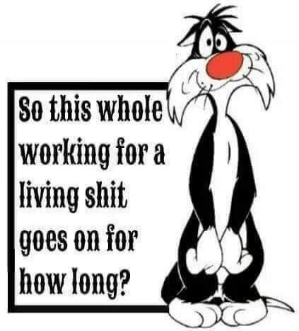 So this whole working for a living shit goes on for how long?