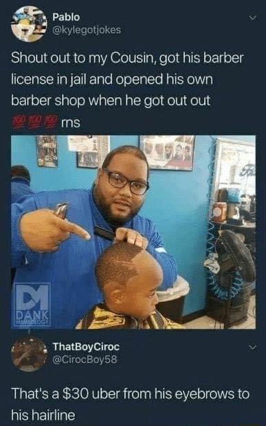 kes Shout out to my Cousin got his barber license in jail and opened his own barber shop when he got out out 80 50 80 g ThatBoyCiroc i CirocBoy58 Thats a 30 uber from his eyebrows to his hairline