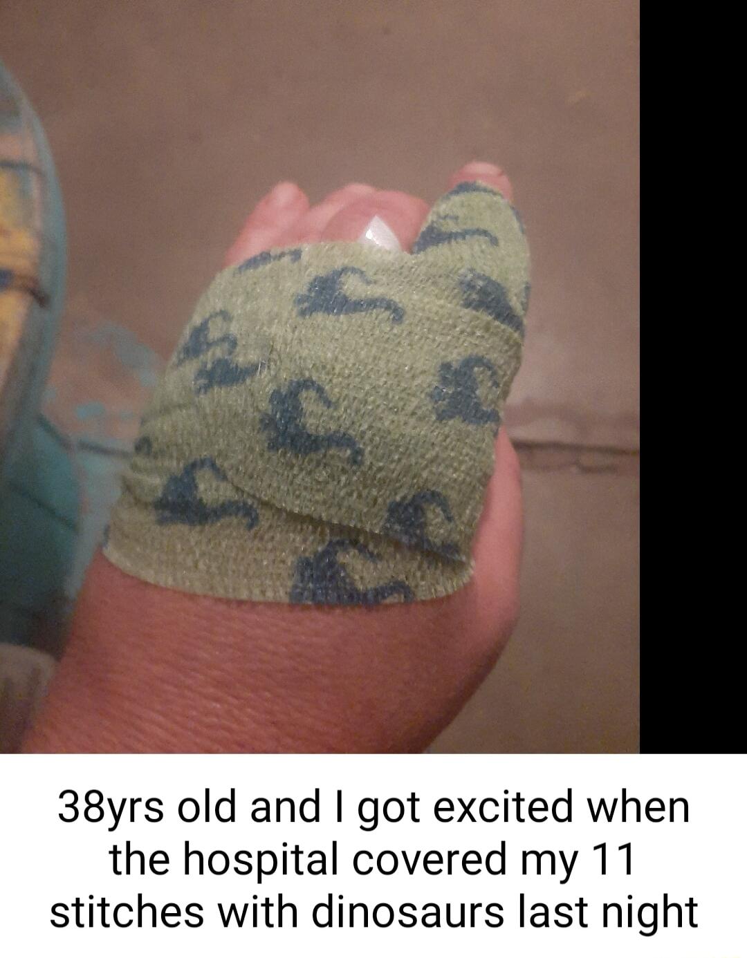 38yrs old and got excited when the hospital covered my 11 stitches with dinosaurs last night