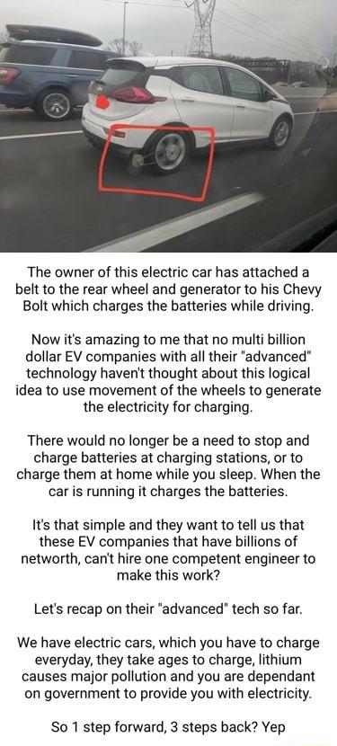 The owner of this electric car has attached a belt to the rear wheel and generator to his Chevy Bolt which charges the batteries while driving Now its amazing to me that no multi billion dollar EV companies with all their advanced technology havent thought about this logical idea to use movement of the wheels to generate the electricity for charging There would no longer be a need to stop and char