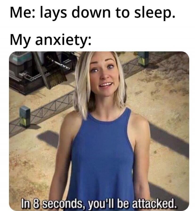 Me: lays down to sleep. My anxiety: In 8 seconds, you'll be attacked.