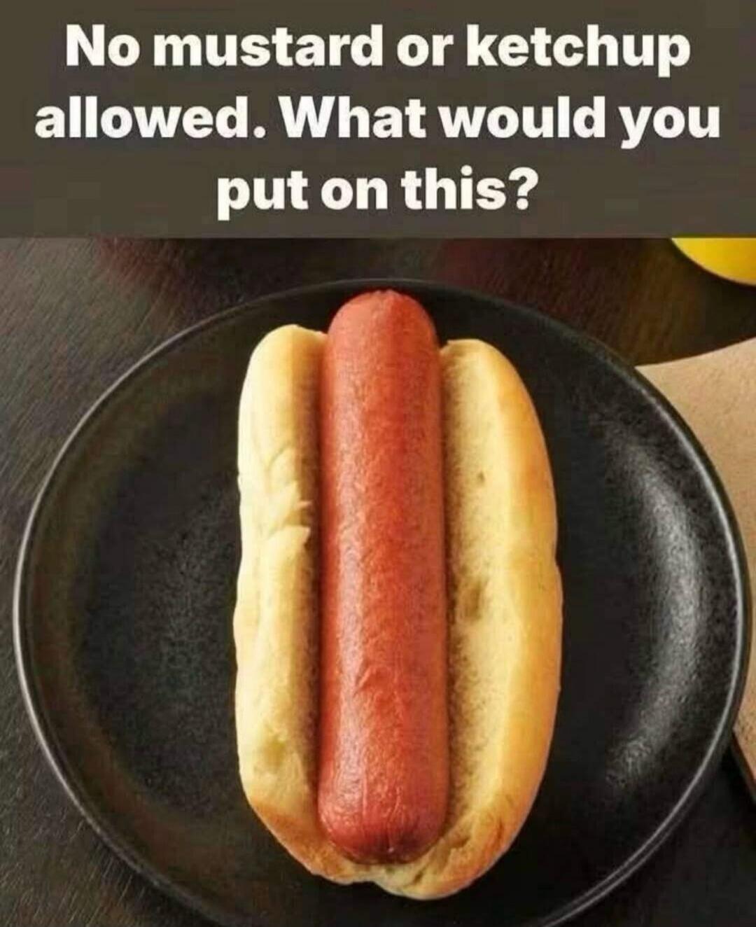 No mustard or ketchup allowed. What would you put on this?