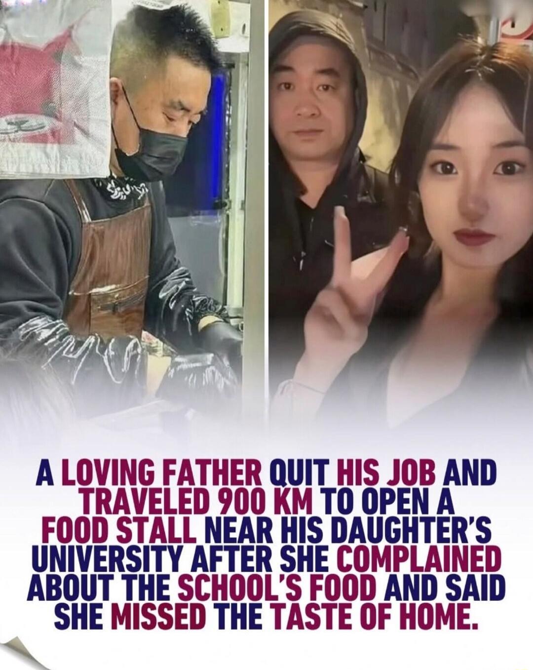 A LOVING FATHER QUIT HIS JOB AND TRAVELED 900 KM TO OPEN A FOOD STALL NEAR HIS DAUGHTER'S UNIVERSITY AFTER SHE COMPLAINED ABOUT THE SCHOOL'S FOOD AND SAID SHE MISSED THE TASTE OF HOME.