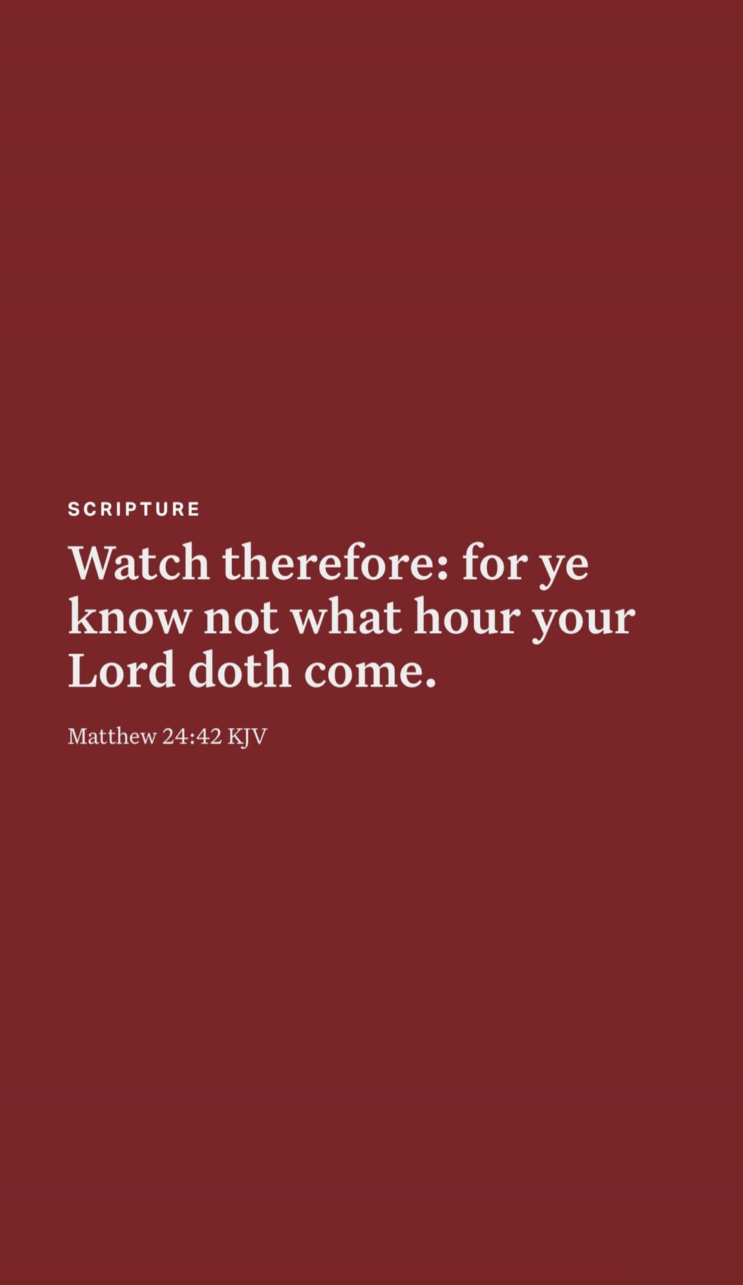 Watch therefore: for ye know not what hour your Lord doth come. Matthew 24:42 KJV