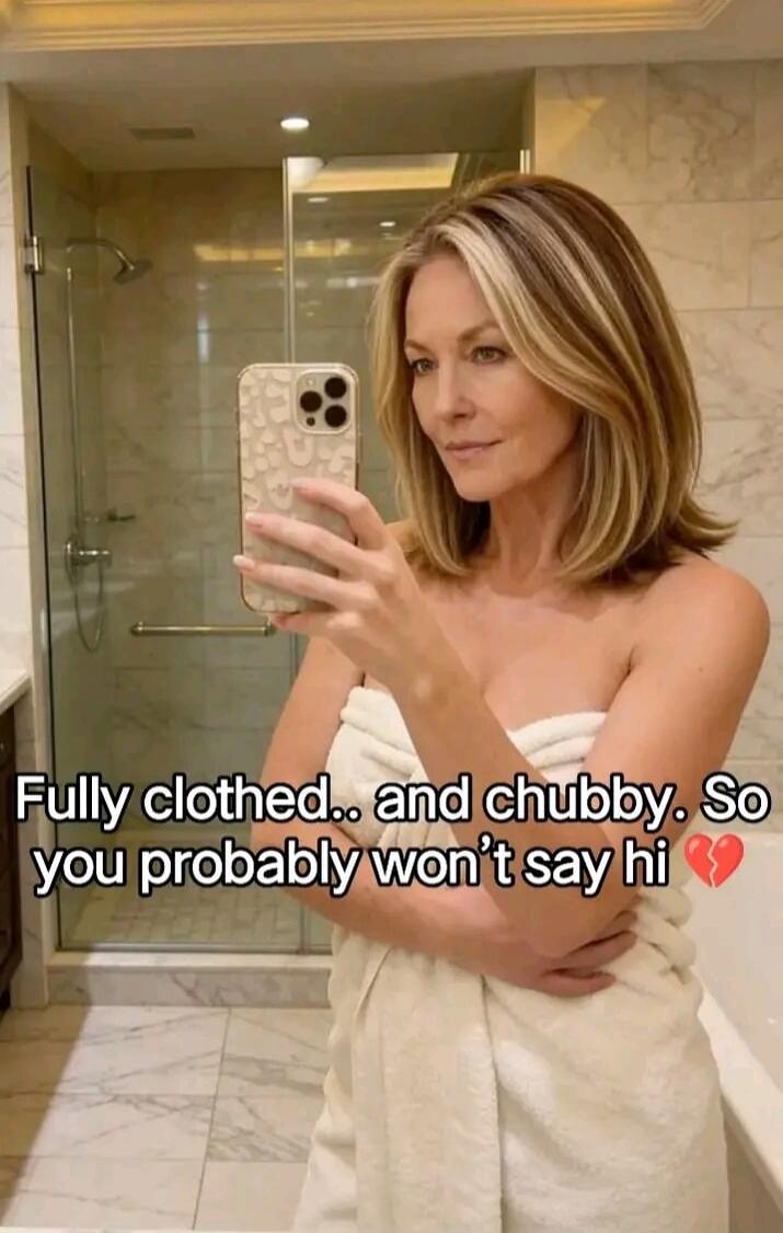 Fully clothed.. and chubby. So you probably won't say hi 💔