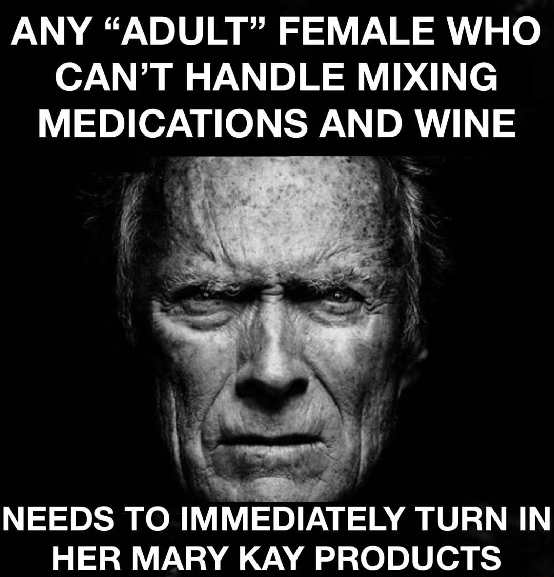 ANY ADULT FEMALE WHO CANT HANDLE MIXING MEDICATIONS AND WINE NEEDS TO IMMEDIATELY TURN IN HER MARY KAY PRODUCTS