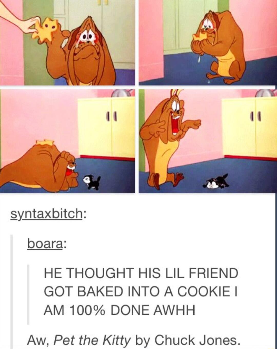 syntaxbitch boara HE THOUGHT HIS LIL FRIEND GOT BAKED INTO A COOKIE AM 100 DONE AWHH Aw Pet the Kitty by Chuck Jones