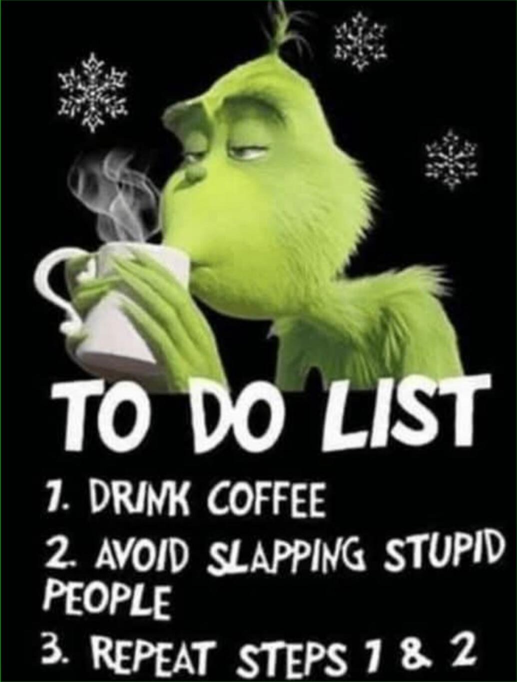 TO DO LIST
1. DRINK COFFEE
2. AVOID SLAPPING STUPID PEOPLE
3. REPEAT STEPS 1 & 2