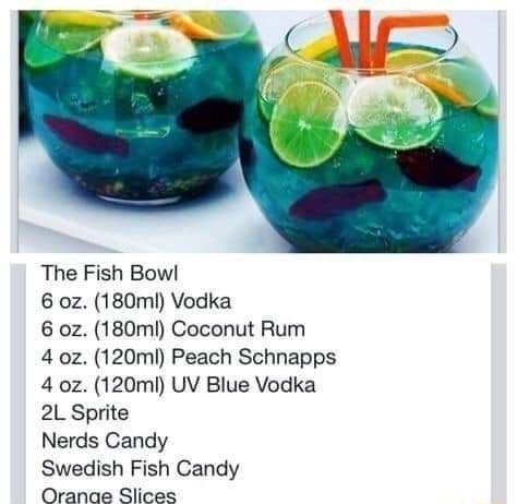 The Fish Bow 6 oz 180ml Vodka 6 oz 180ml Coconut Rum 4 oz 120ml Peach Schnapps 4 oz 120mi UV Blue Vodka 2L Sprite Nerds Candy Swedish Fish Candy Oranae Slices