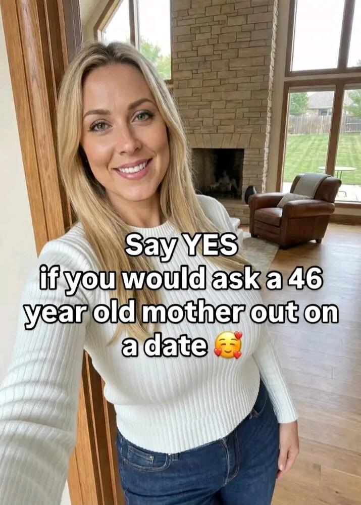 Say YES if you would ask a 46 year old mother out on a date 🥰