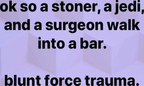 ok so a stoner a jedi and a surgeon walk into a bar blunt force trauma