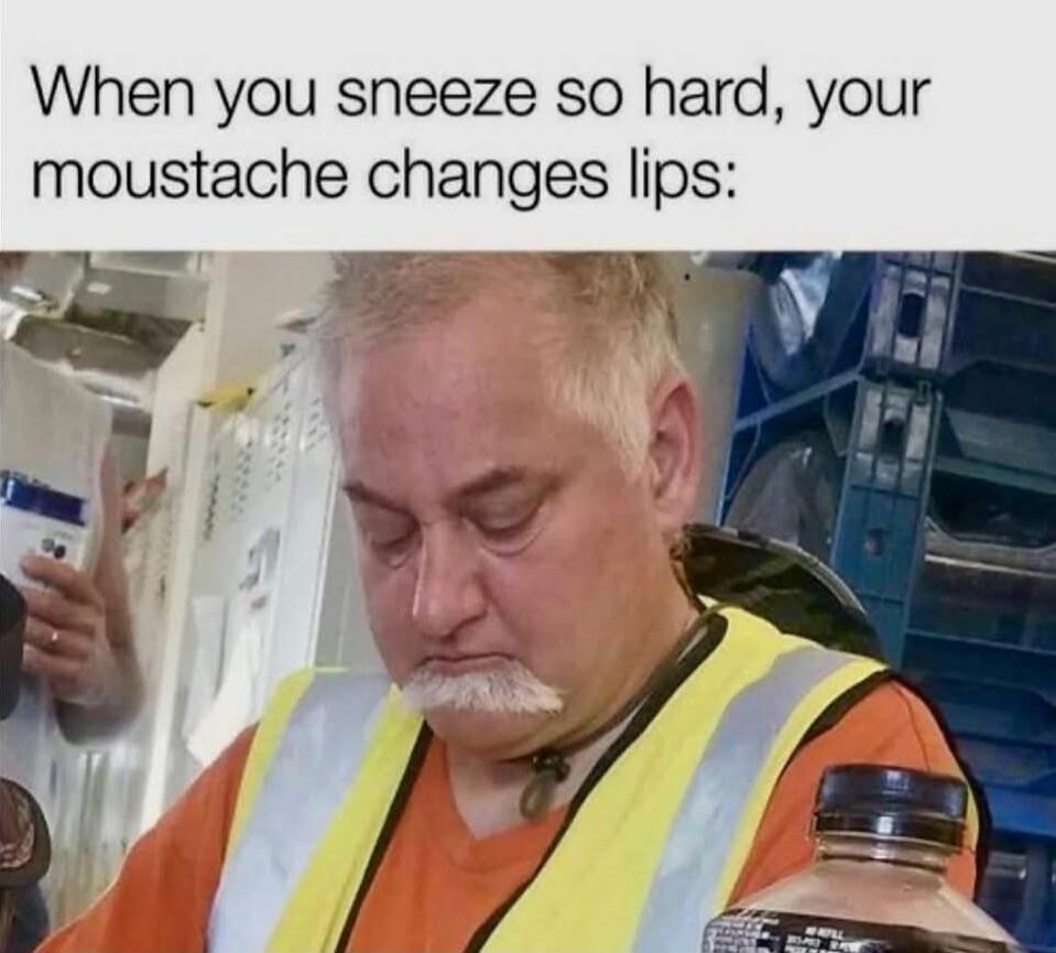 When you sneeze so hard, your moustache changes lips: