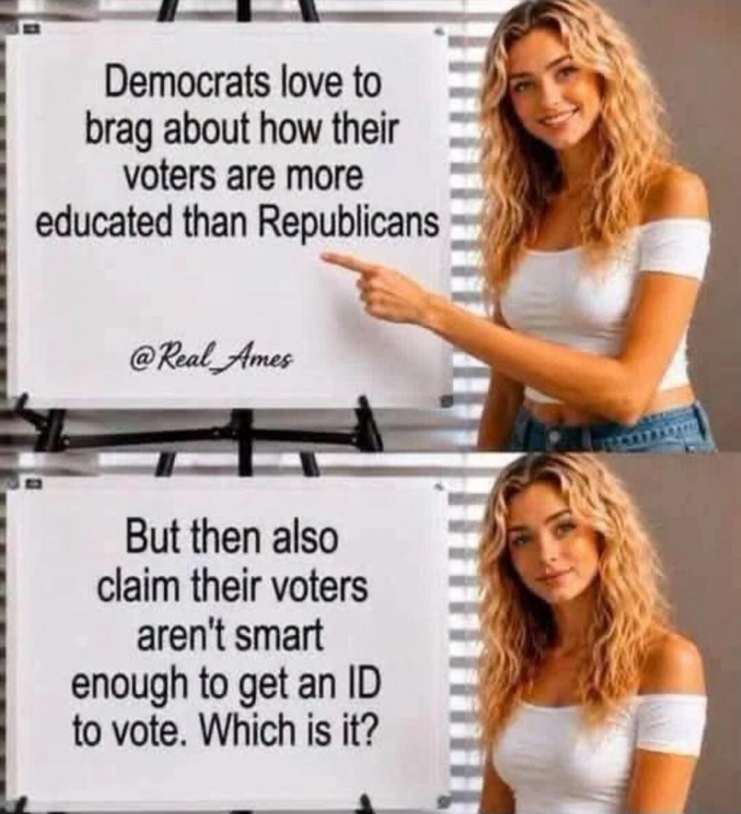 Democrats love to brag about how their voters are more educated than Republicans @Real_Ames But then also claim their voters aren't smart enough to get an ID to vote. Which is it?