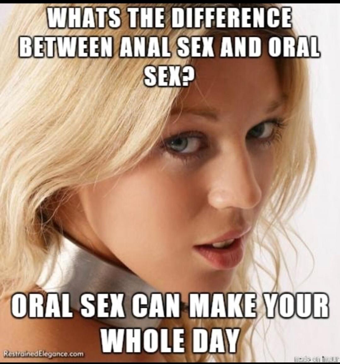 WHATS THE DIFFERENCE BETWEEN ANAL SEX AND ORAL SEX? ORAL SEX CAN MAKE YOUR WHOLE DAY
