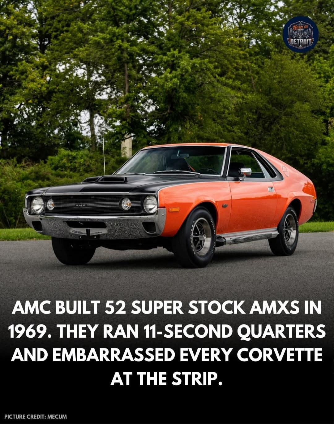BORN IN DETROIT AMC BUILT 52 SUPER STOCK AMXS IN 1969. THEY RAN 11-SECOND QUARTERS AND EMBARRASSED EVERY CORVETTE AT THE STRIP. PICTURE CREDIT: MECUM
