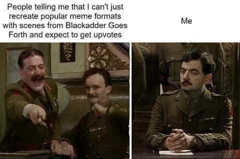 People telling me that cant just recreate popular meme formats with scenes from Blackadder Goes Forth and expect to get upvotes