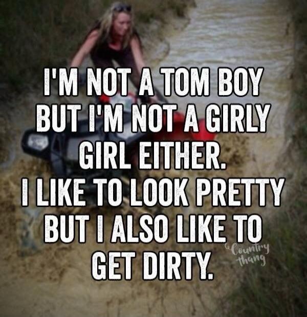 I'M NOT A TOM BOY BUT I'M NOT A GIRLY GIRL EITHER. I LIKE TO LOOK PRETTY BUT I ALSO LIKE TO GET DIRTY. Country Thang