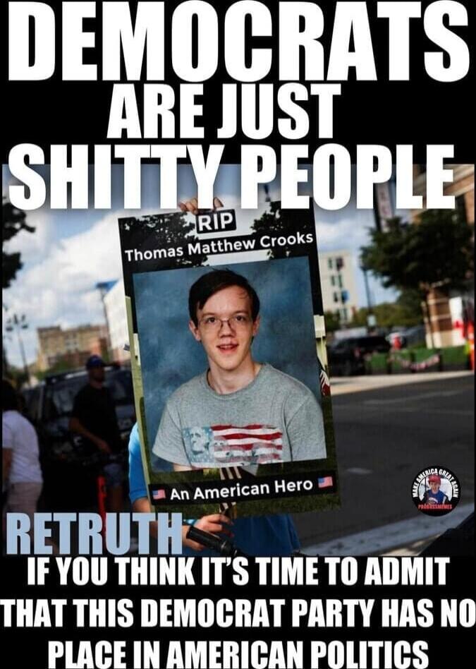 DEMOCRATS ARE JUST SHITTY PEOPLE RIP Thomas Matthew Crooks An American Hero RETRUTH IF YOU THINK IT'S TIME TO ADMIT THAT THIS DEMOCRAT PARTY HAS NO PLACE IN AMERICAN POLITICS