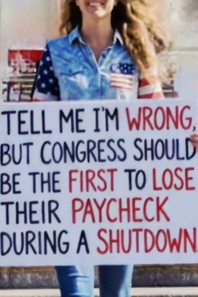 TELL ME I'M WRONG, BUT CONGRESS SHOULD BE THE FIRST TO LOSE THEIR PAYCHECK DURING A SHUTDOWN