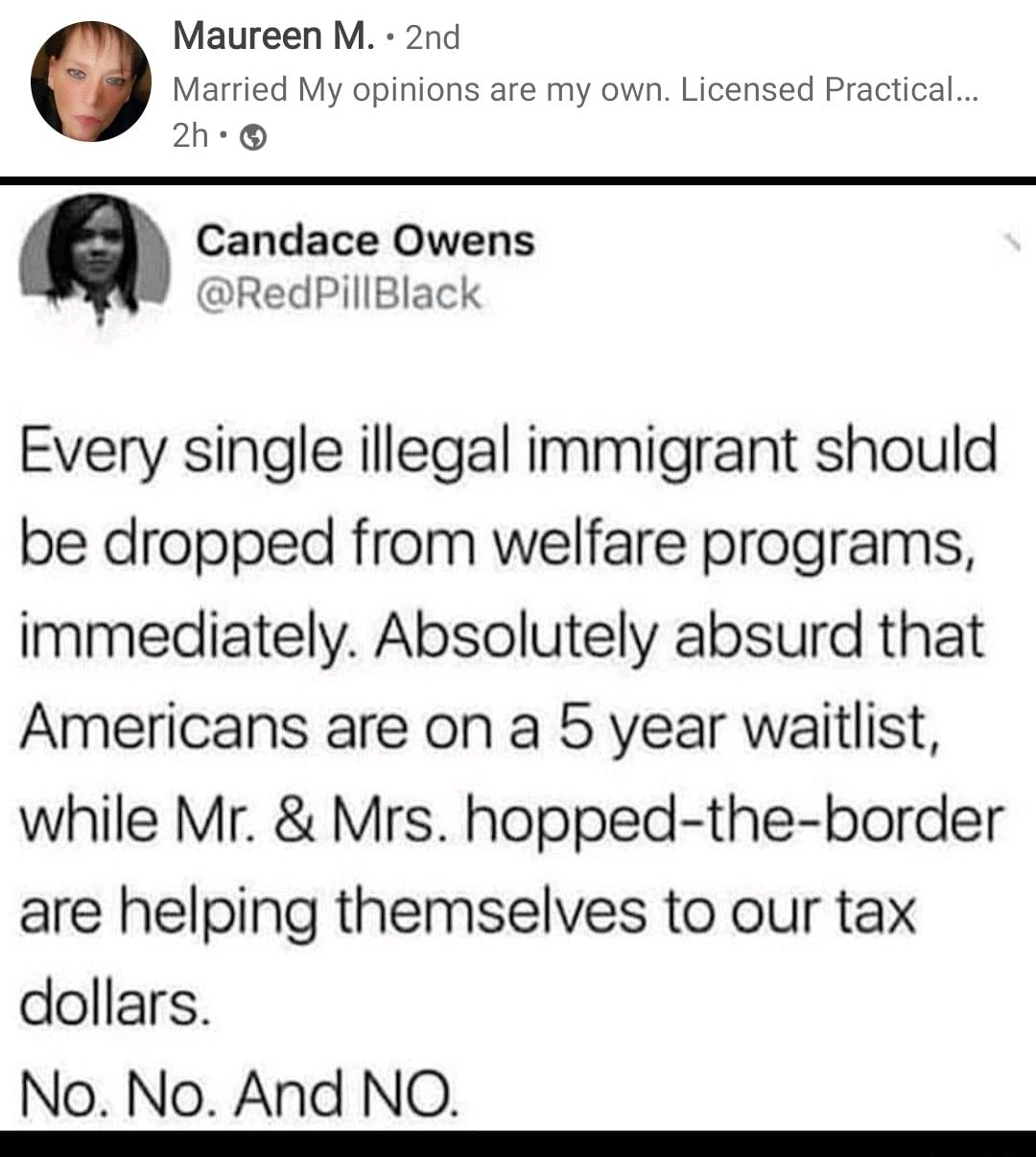 Maureen M 2nd Married My opinions are my own Licensed Practical 2h Candace Owens RedPillBlack Every single illegal immigrant should be dropped from welfare programs immediately Absolutely absurd that Americans are on a 5 year waitlist while Mr Mrs hopped the border are helping themselves to our tax dollars No No And NO