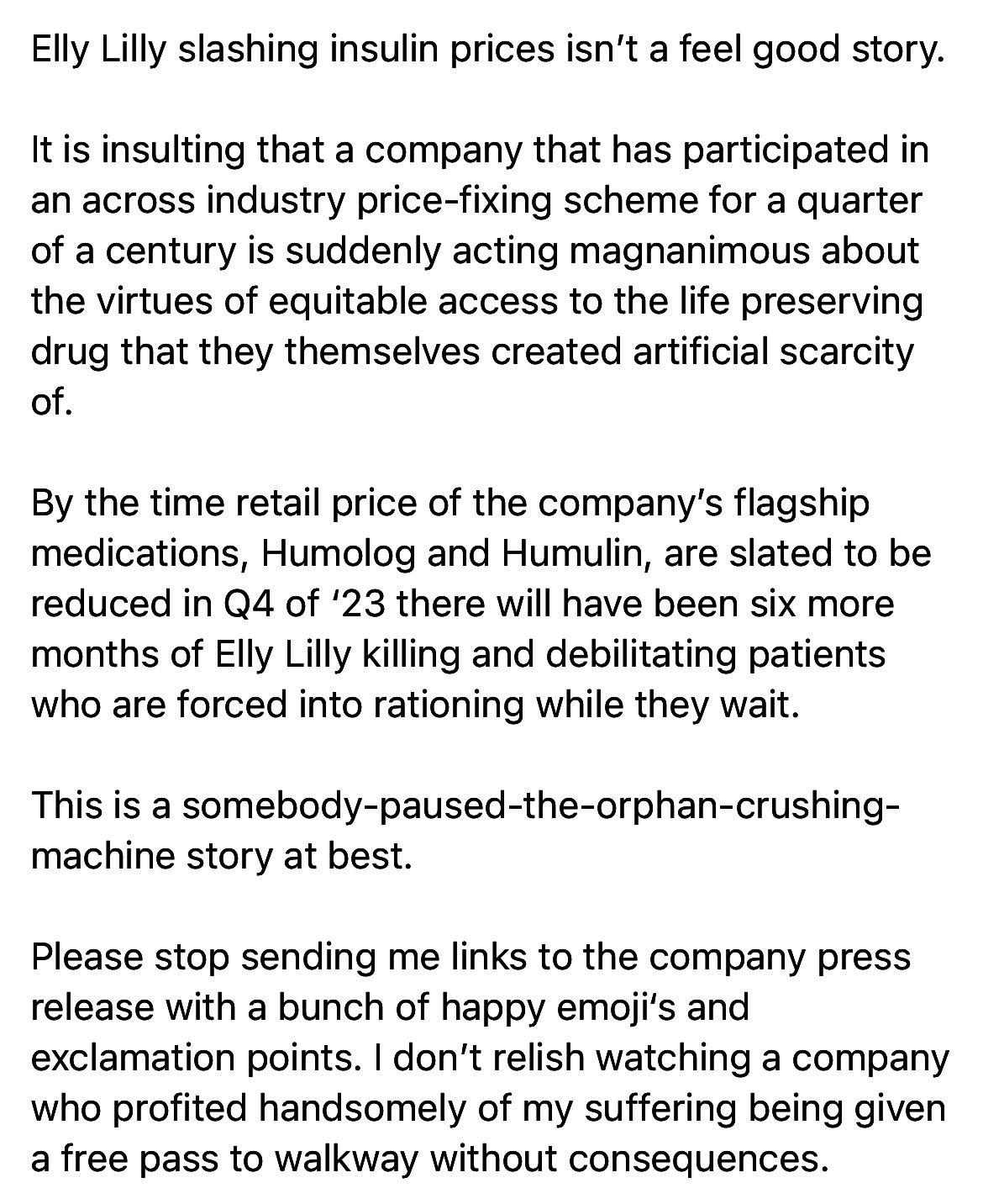 Elly Lilly slashing insulin prices isnt a feel good story Itis insulting that a company that has participated in an across industry price fixing scheme for a quarter of a century is suddenly acting magnanimous about the virtues of equitable access to the life preserving drug that they themselves created artificial scarcity of By the time retail price of the companys flagship medications Humolog an