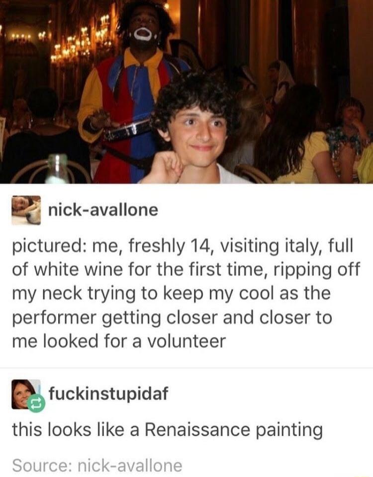pictured: me, freshly 14, visiting italy, full of white wine for the first time, ripping off my neck trying to keep my cool as the performer getting closer and closer to me looked for a volunteer. this looks like a Renaissance painting.