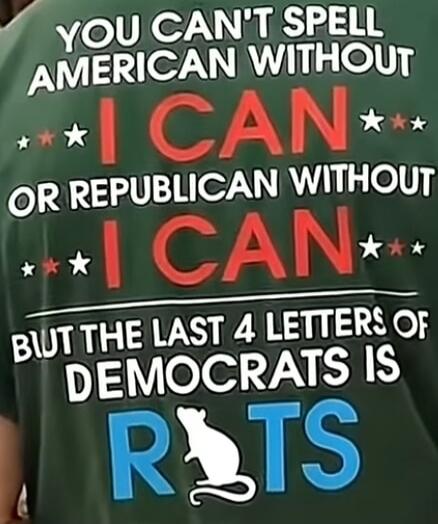 YOU CAN'T SPELL AMERICAN WITHOUT I CAN OR REPUBLICAN WITHOUT I CAN BUT THE LAST 4 LETTERS OF DEMOCRATS IS RATS