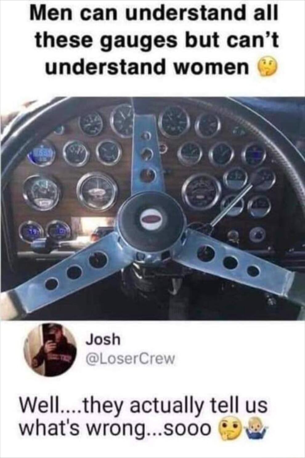 Men can understand all these gauges but cant understand women DLoserCrew Wellthey actually tell us whats wrongs000