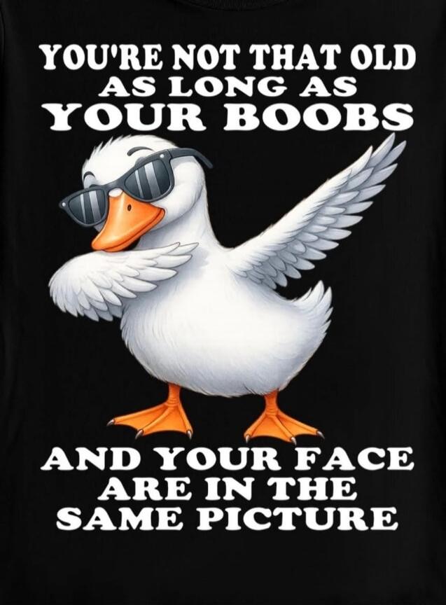 YOU'RE NOT THAT OLD AS LONG AS YOUR BOOBS AND YOUR FACE ARE IN THE SAME PICTURE