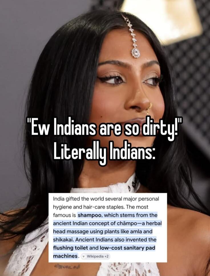 Ew Indians are so dirty! Literally Indians: India gifted the world several major personal hygiene and hair-care staples. The most famous is shampoo, which stems from the ancient Indian concept of champo—a herbal head massage using plants like amla and shikakai. Ancient Indians also invented the flushing toilet and low-cost sanitary pad machines.