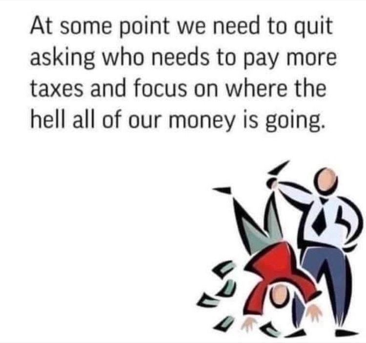 At some point we need to quit asking who needs to pay more taxes and focus on where the hell all of our money is going pd