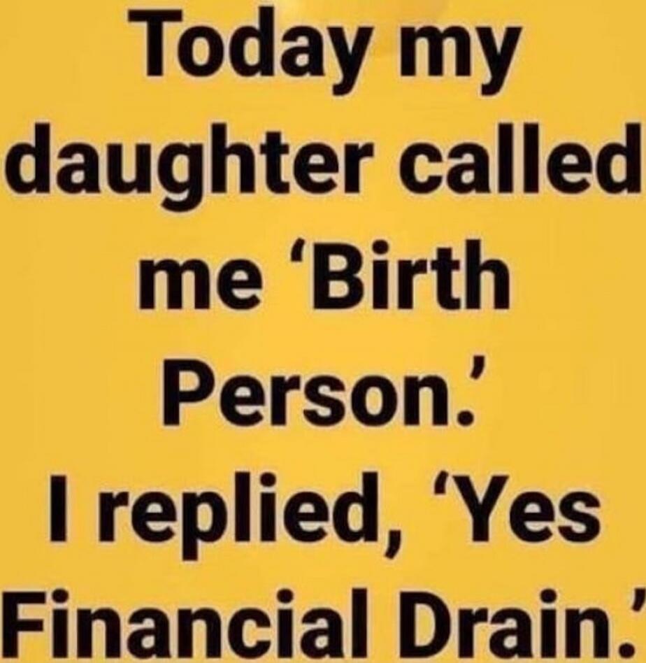 Today my daughter called me 'Birth Person.' I replied, 'Yes, Financial Drain'.