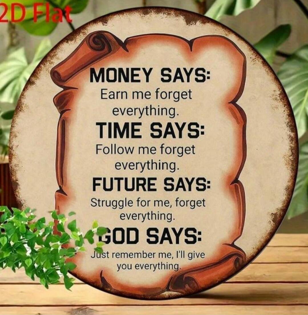 MONEY SAYS: Earn me forget everything. TIME SAYS: Follow me forget everything. FUTURE SAYS: Struggle for me, forget everything. GOD SAYS: Just remember me, I'll give you everything.
