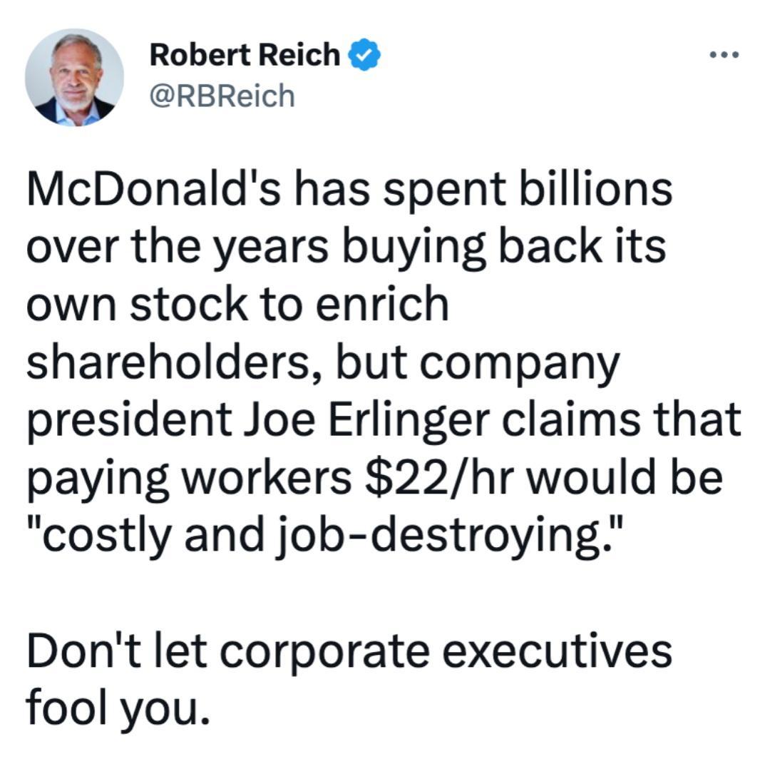Robert Reich RBReich McDonalds has spent billions over the years buying back its own stock to enrich shareholders but company president Joe Erlinger claims that paying workers 22hr would be costly and job destroying Dont let corporate executives fool you