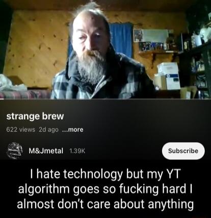 DY 622 views 2d ago more 2 8 MaJmetal 139K hate technology but my YT algorithm goes so fucking hard almost dont care about anything