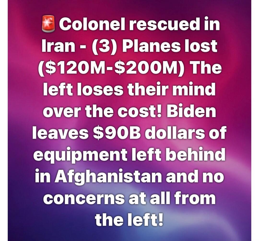 Colonel rescued in Iran - (3) Planes lost ($120M-$200M) The left loses their mind over the cost! Biden leaves $90B dollars of equipment left behind in Afghanistan and no concerns at all from the left!