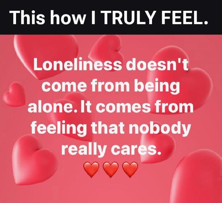This how I TRULY FEEL. Loneliness doesn't come from being alone. It comes from feeling that nobody really cares. ❤️❤️❤️